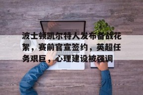 真人娱乐-关于波士顿凯尔特人发布备战花絮，赛前官宣签约，英超任务艰巨，心理建设被强调的信息