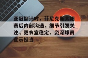 真人娱乐-亚冠倒计时，菲尼克斯太阳赛后内部沟通，细节引发关注，更衣室稳定，资深球员宣示担当的简单介绍