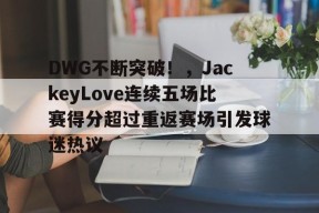 九游体育首页入口- DWG不断突破！，JackeyLove连续五场比赛得分超过重返赛场引发球迷热议