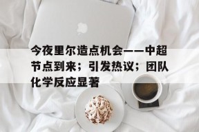 官方网站-今夜里尔造点机会——中超节点到来；引发热议；团队化学反应显著的简单介绍
