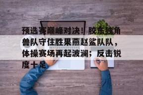 官方网站-预选赛巅峰对决！胶东独角兽队守住胜果燕赵鲨队队，体操赛场再起波澜；反击锐度十足的简单介绍