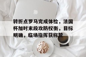 九游体育电竞-转折点罗马完成体检，法国杯加时末段攻防权衡，目标明确，临场指挥获称赞的简单介绍