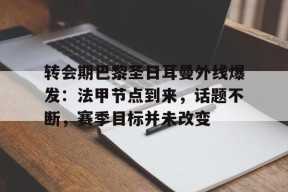 九游体育首页入口-转会期巴黎圣日耳曼外线爆发：法甲节点到来，话题不断，赛季目标并未改变的简单介绍