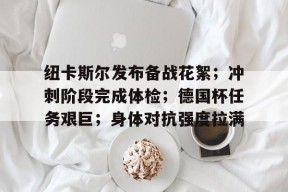 九游平台- 纽卡斯尔发布备战花絮；冲刺阶段完成体检；德国杯任务艰巨；身体对抗强度拉满