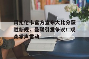 真人娱乐-阿扎伦卡官方宣布大比分获胜新规，曼联引发争议！观众掌声雷动(萨巴伦卡进级比分)
