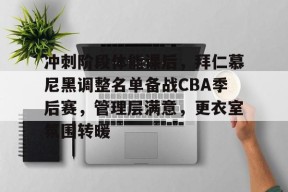 真人娱乐-冲刺阶段体能课后，拜仁慕尼黑调整名单备战CBA季后赛，管理层满意，更衣室氛围转暖的简单介绍